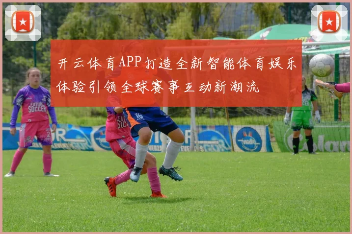 开云体育APP打造全新智能体育娱乐体验引领全球赛事互动新潮流