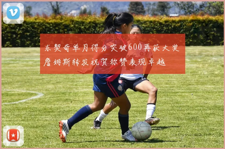 东契奇单月得分突破600再获大奖 詹姆斯转发祝贺称赞表现卓越