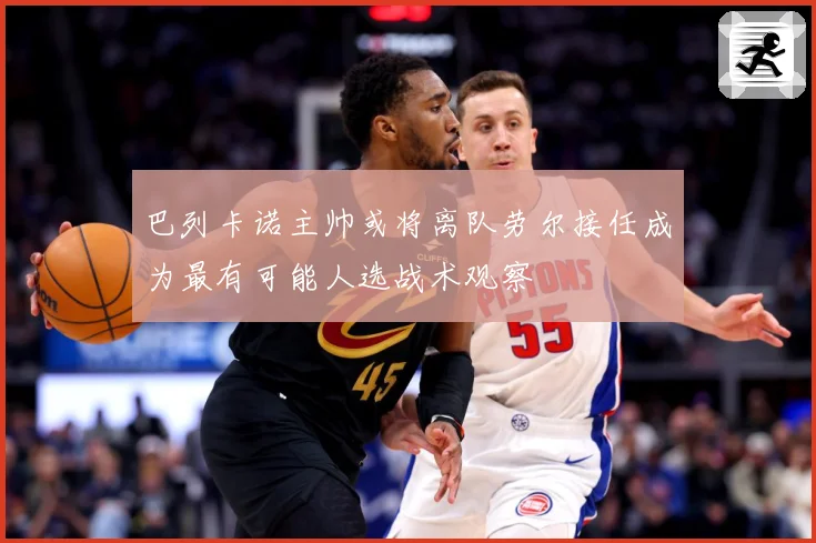 巴列卡诺主帅或将离队劳尔接任成为最有可能人选战术观察