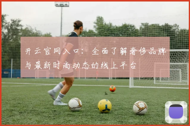 开云官网入口：全面了解奢侈品牌与最新时尚动态的线上平台