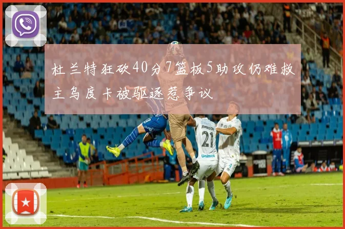 杜兰特狂砍40分7篮板5助攻仍难救主乌度卡被驱逐惹争议