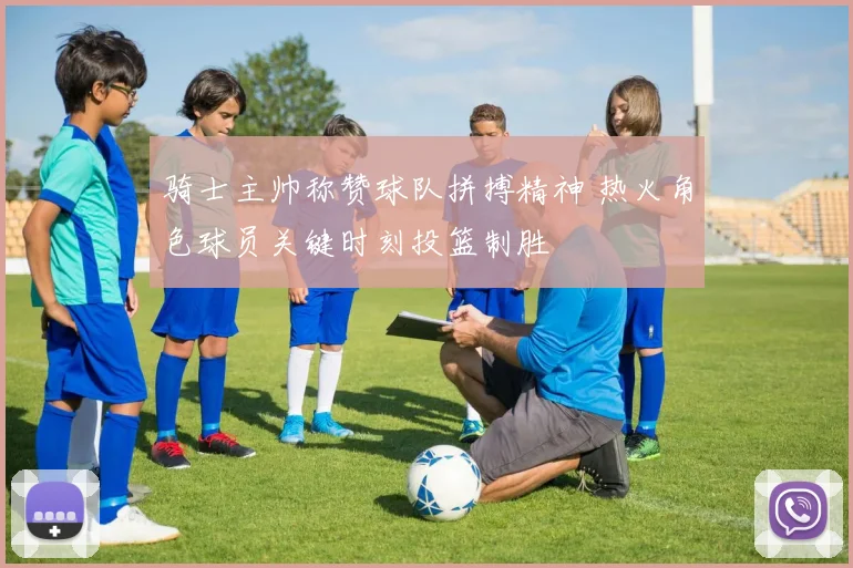 骑士主帅称赞球队拼搏精神 热火角色球员关键时刻投篮制胜