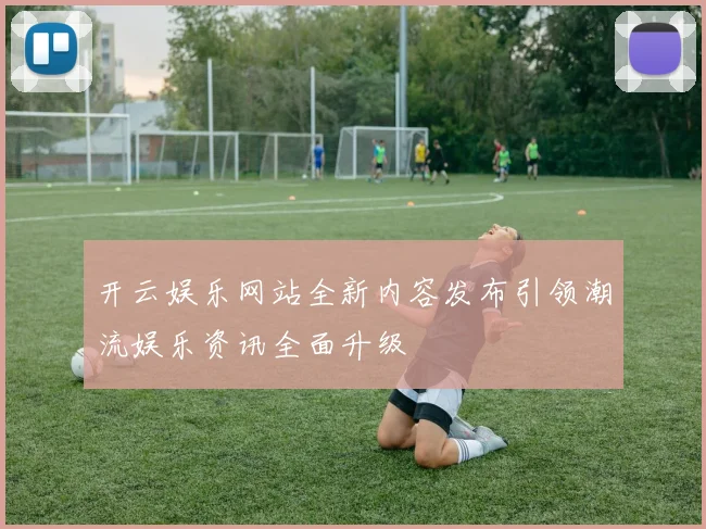 开云娱乐网站全新内容发布引领潮流娱乐资讯全面升级