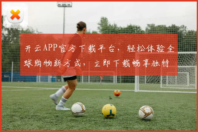 开云APP官方下载平台，轻松体验全球购物新方式，立即下载畅享独特购物之旅