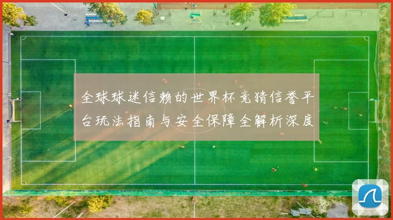 全球球迷信赖的世界杯竞猜信誉平台玩法指南与安全保障全解析深度
