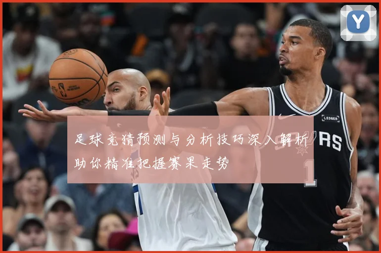 足球竞猜预测与分析技巧深入解析助你精准把握赛果走势
