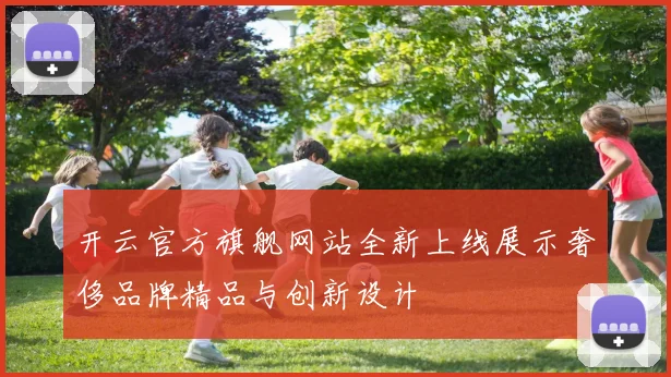 开云官方旗舰网站全新上线展示奢侈品牌精品与创新设计