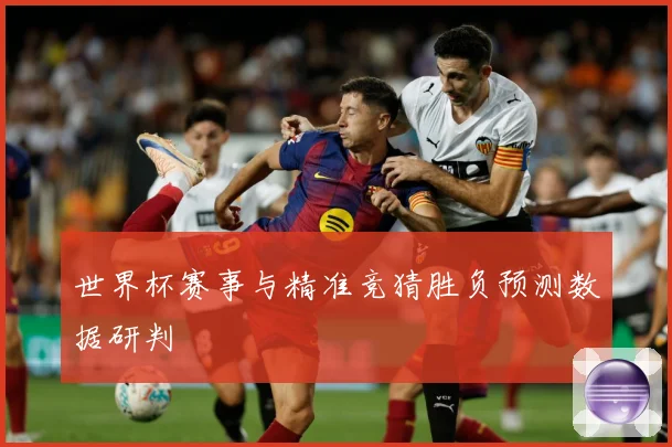 世界杯赛事与精准竞猜胜负预测数据研判