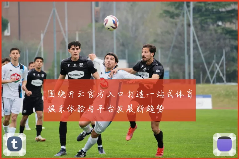 围绕开云官方入口打造一站式体育娱乐体验与平台发展新趋势