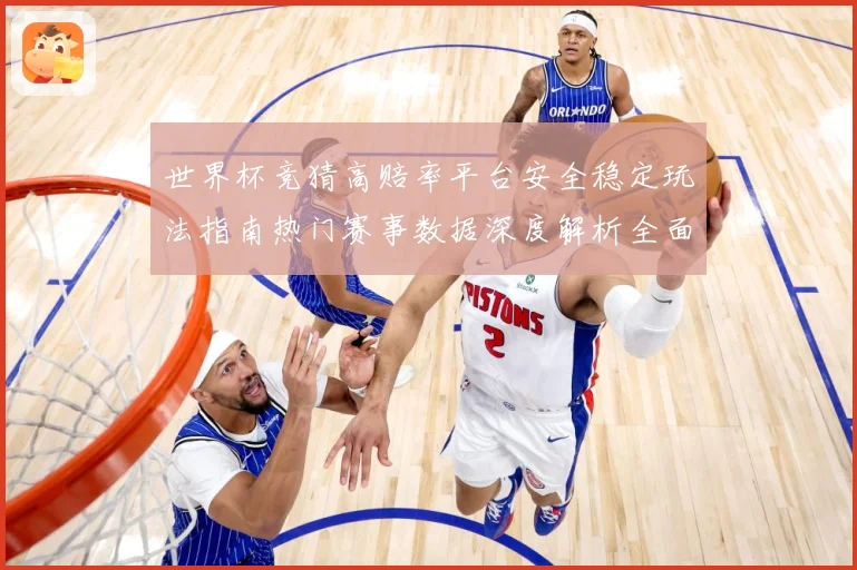 世界杯竞猜高赔率平台安全稳定玩法指南热门赛事数据深度解析全面