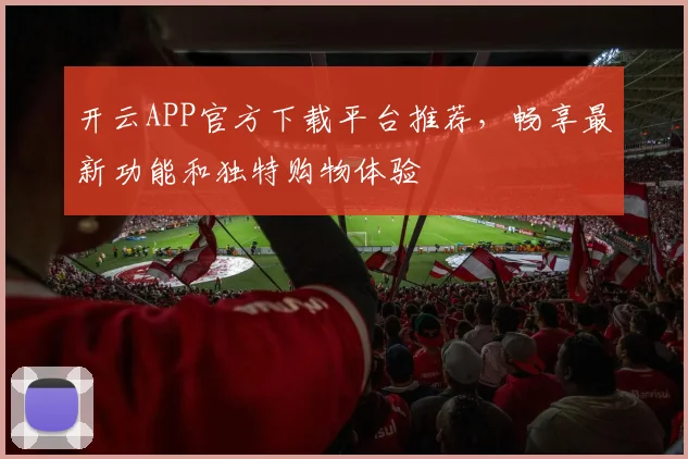 开云APP官方下载平台推荐，畅享最新功能和独特购物体验