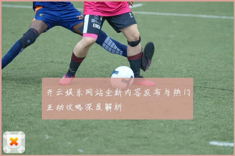 开云娱乐网站全新内容发布与热门互动攻略深度解析