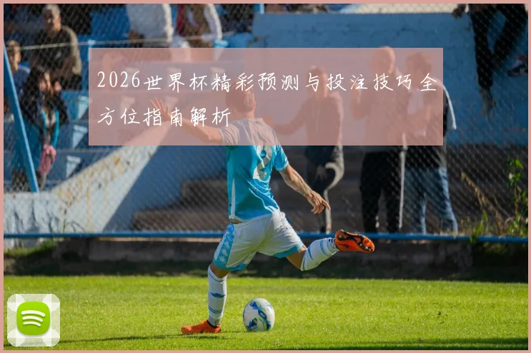 2026世界杯精彩预测与投注技巧全方位指南解析