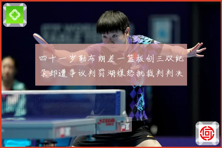 四十一岁勒布朗差一篮板创三双纪录却遭争议判罚湖媒怒批裁判判决赛场复盘