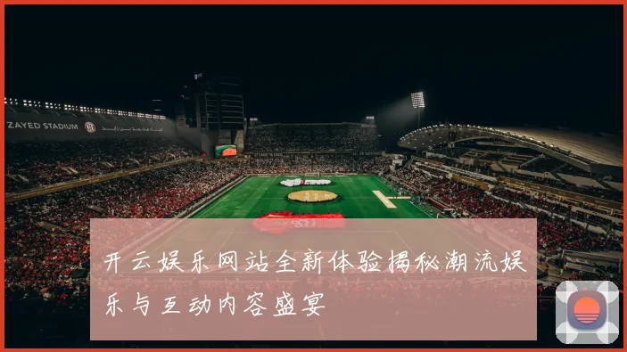 开云娱乐网站全新体验揭秘潮流娱乐与互动内容盛宴