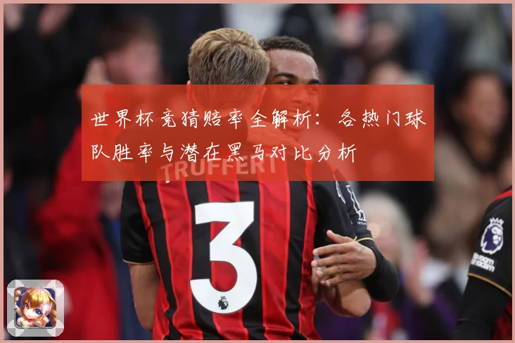 世界杯竞猜赔率全解析：各热门球队胜率与潜在黑马对比分析