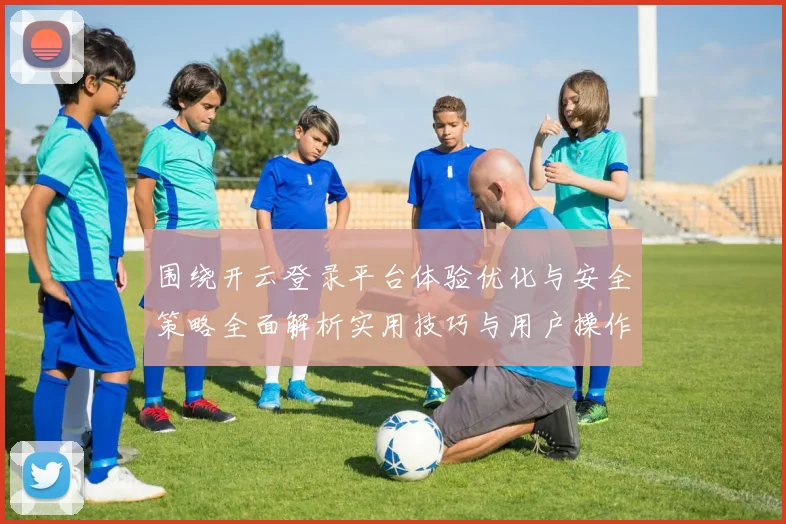 围绕开云登录平台体验优化与安全策略全面解析实用技巧与用户操作详解