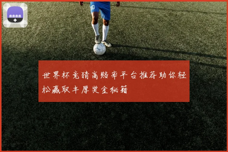 世界杯竞猜高赔率平台推荐助你轻松赢取丰厚奖金秘籍