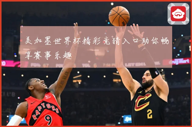 美加墨世界杯精彩竞猜入口助你畅享赛事乐趣