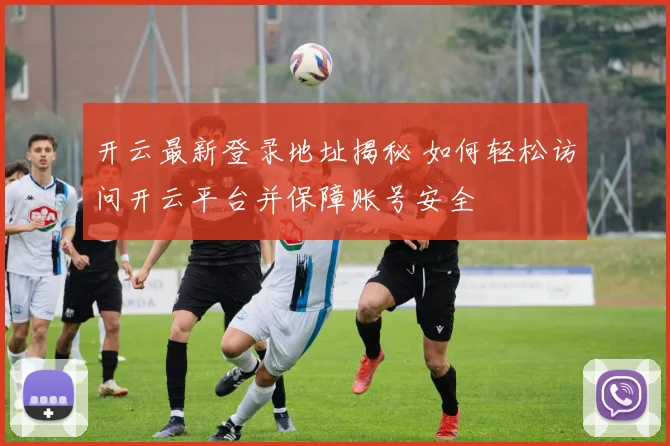 开云最新登录地址揭秘 如何轻松访问开云平台并保障账号安全