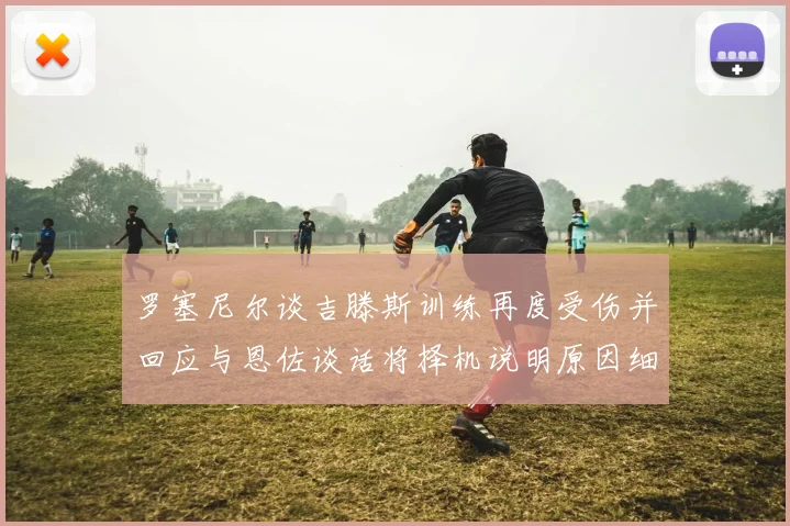 罗塞尼尔谈吉滕斯训练再度受伤并回应与恩佐谈话将择机说明原因细