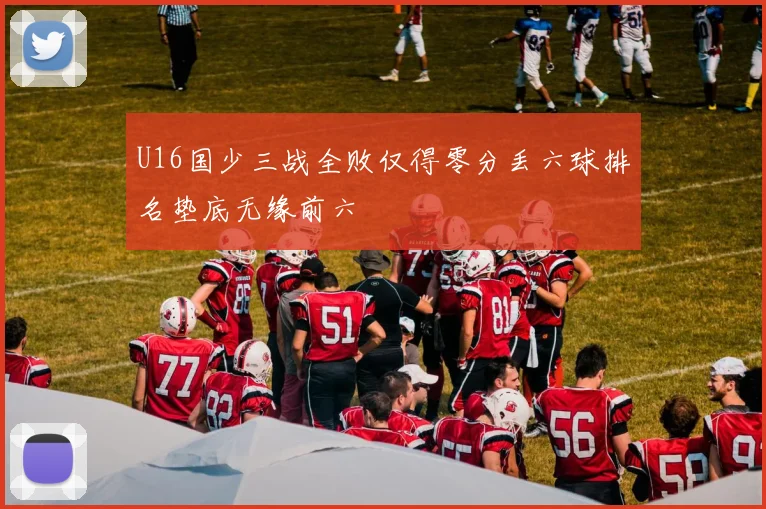 U16国少三战全败仅得零分丢六球排名垫底无缘前六