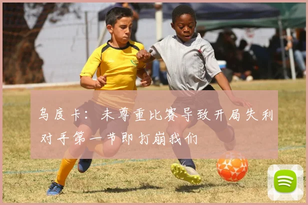 乌度卡：未尊重比赛导致开局失利 对手第一节即打崩我们
