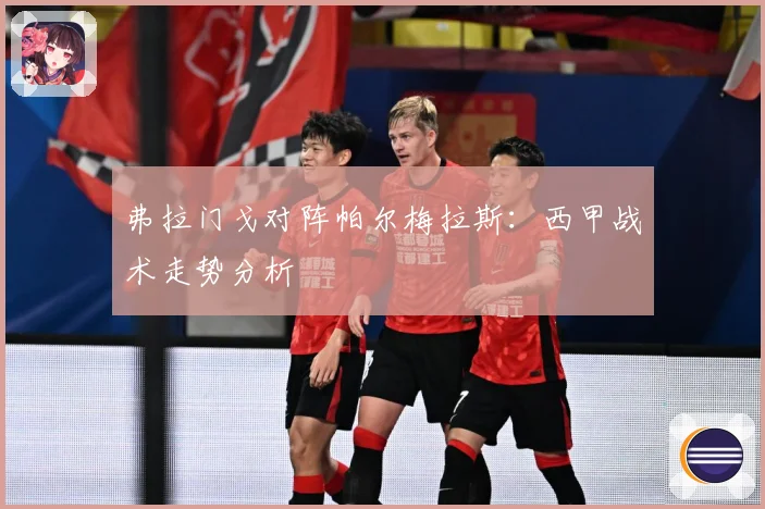 弗拉门戈对阵帕尔梅拉斯：西甲战术走势分析