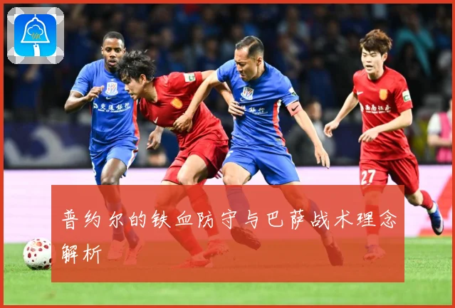 普约尔的铁血防守与巴萨战术理念解析