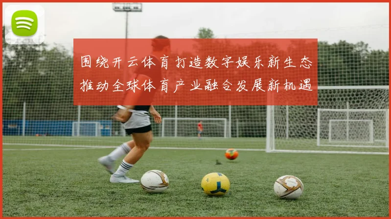 围绕开云体育打造数字娱乐新生态推动全球体育产业融合发展新机遇