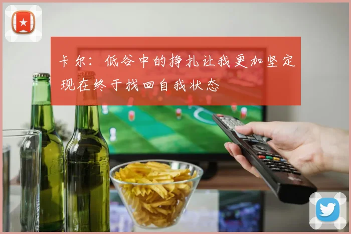 卡尔：低谷中的挣扎让我更加坚定 现在终于找回自我状态