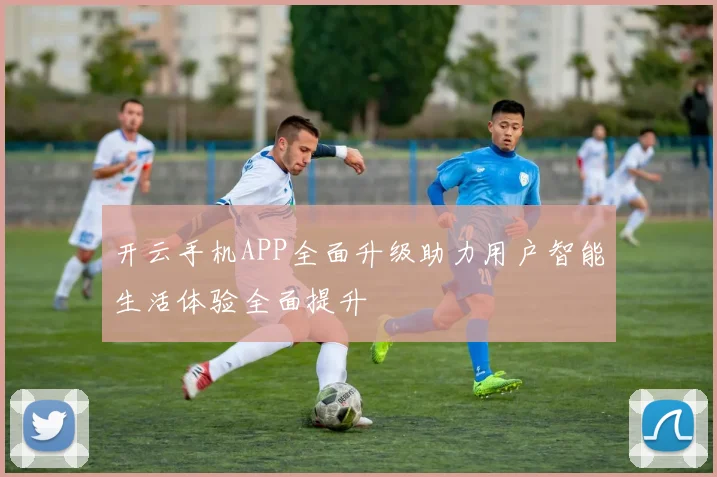 开云手机APP全面升级助力用户智能生活体验全面提升