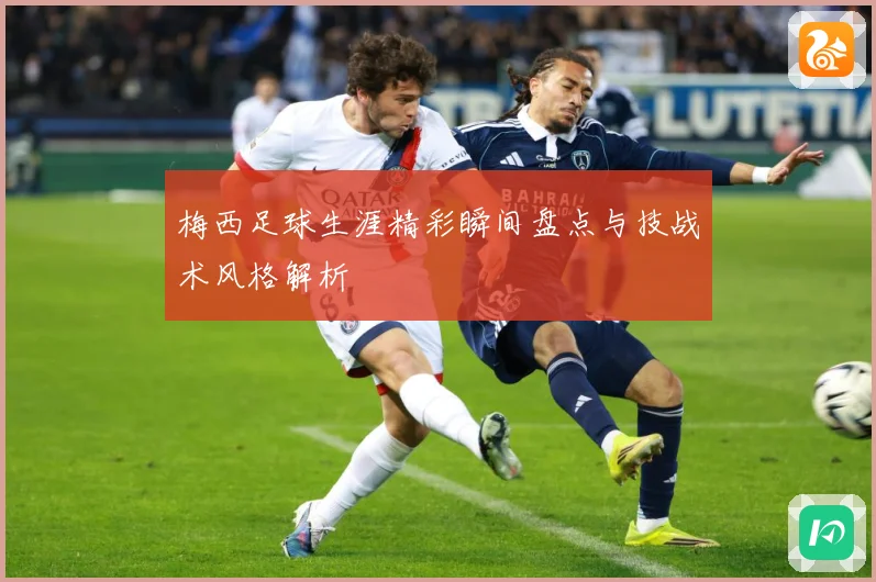 梅西足球生涯精彩瞬间盘点与技战术风格解析