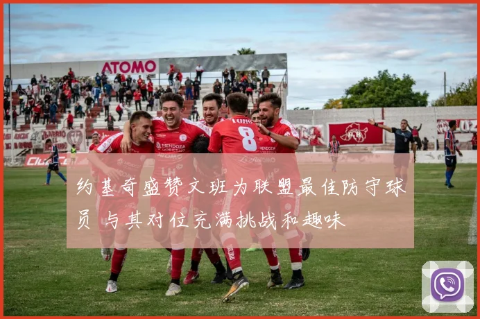 约基奇盛赞文班为联盟最佳防守球员 与其对位充满挑战和趣味
