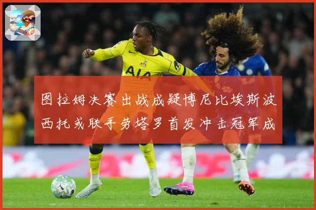 图拉姆决赛出战成疑博尼比埃斯波西托或联手劳塔罗首发冲击冠军成长观察