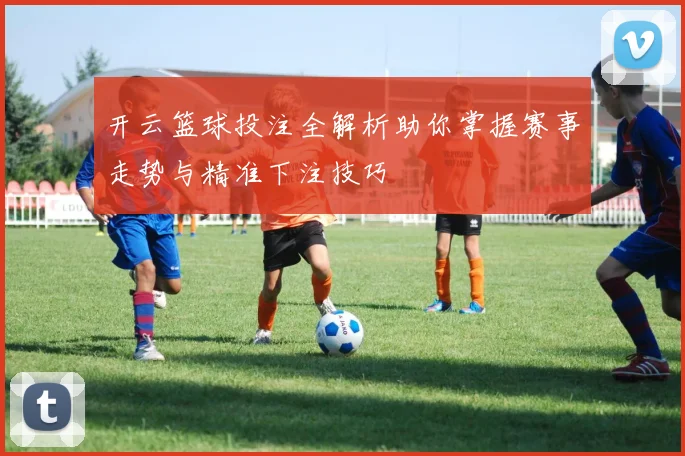 开云篮球投注全解析助你掌握赛事走势与精准下注技巧