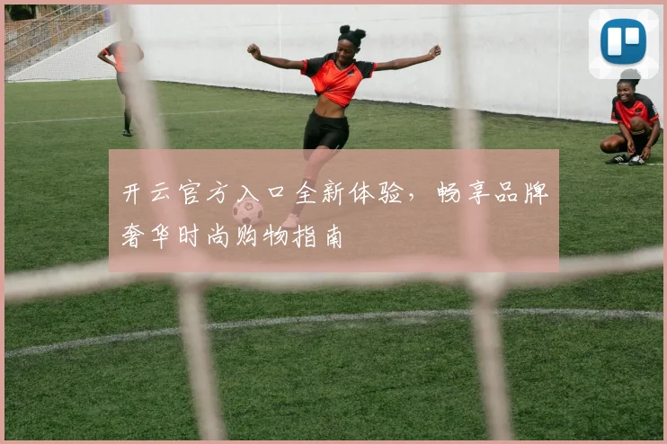 开云官方入口全新体验，畅享品牌奢华时尚购物指南