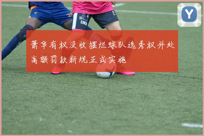 萧华有权没收摆烂球队选秀权并处高额罚款新规正式实施