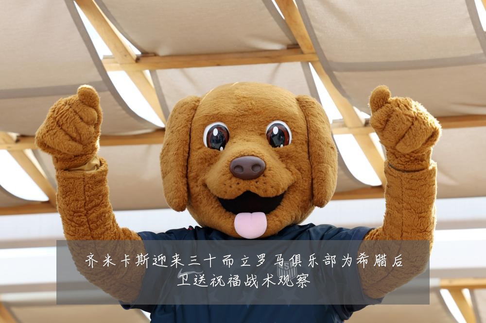 齐米卡斯迎来三十而立罗马俱乐部为希腊后卫送祝福战术观察