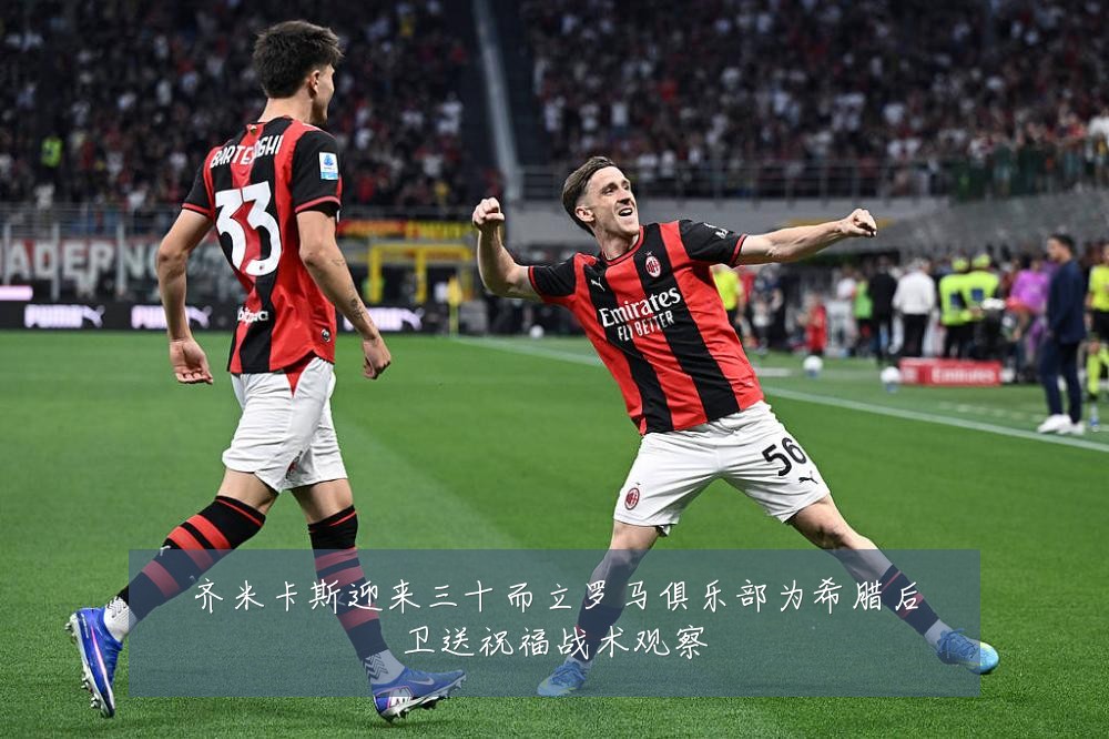 齐米卡斯迎来三十而立罗马俱乐部为希腊后卫送祝福战术观察