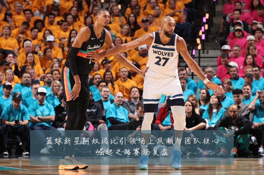 篮球新星阿奴诺比引领场上风潮与团队核心崛起之路赛场复盘
