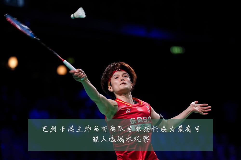 巴列卡诺主帅或将离队劳尔接任成为最有可能人选战术观察